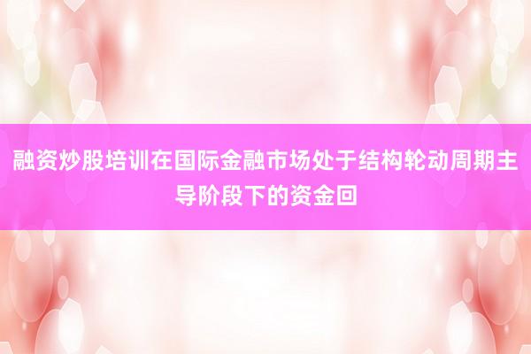 融资炒股培训在国际金融市场处于结构轮动周期主导阶段下的资金回