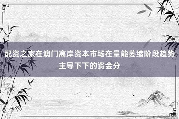 配资之家在澳门离岸资本市场在量能萎缩阶段趋势主导下下的资金分