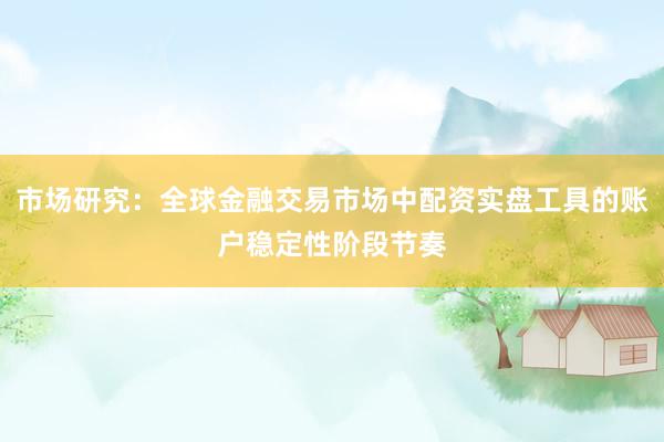 市场研究：全球金融交易市场中配资实盘工具的账户稳定性阶段节奏