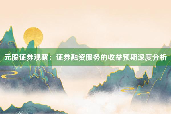 元股证券观察：证券融资服务的收益预期深度分析