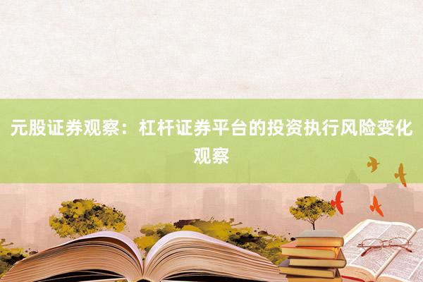 元股证券观察：杠杆证券平台的投资执行风险变化观察