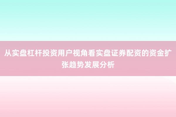 从实盘杠杆投资用户视角看实盘证券配资的资金扩张趋势发展分析