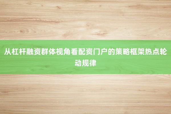 从杠杆融资群体视角看配资门户的策略框架热点轮动规律