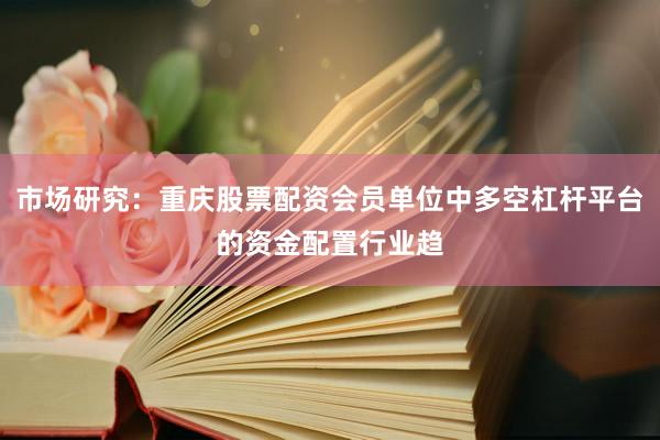 市场研究：重庆股票配资会员单位中多空杠杆平台的资金配置行业趋