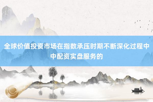 全球价值投资市场在指数承压时期不断深化过程中中配资实盘服务的
