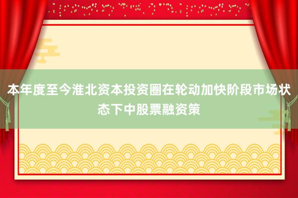 本年度至今淮北资本投资圈在轮动加快阶段市场状态下中股票融资策