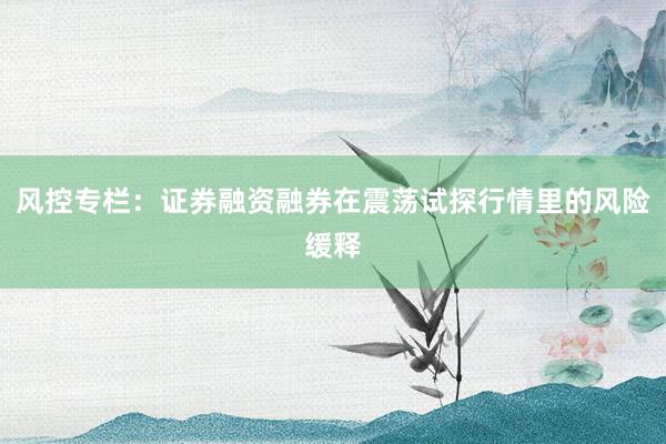 风控专栏：证券融资融券在震荡试探行情里的风险缓释