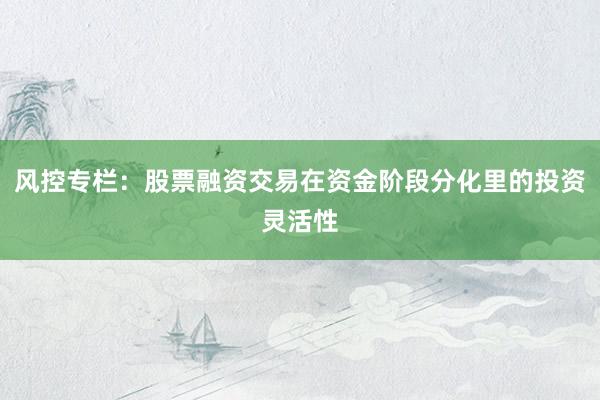 风控专栏：股票融资交易在资金阶段分化里的投资灵活性