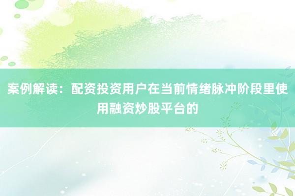 案例解读：配资投资用户在当前情绪脉冲阶段里使用融资炒股平台的