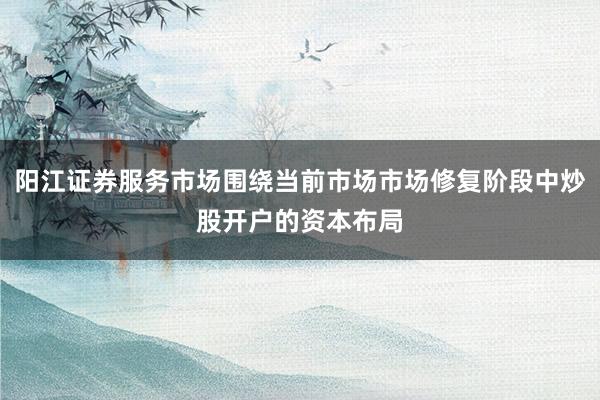 阳江证券服务市场围绕当前市场市场修复阶段中炒股开户的资本布局