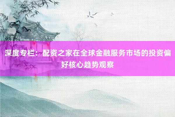 深度专栏：配资之家在全球金融服务市场的投资偏好核心趋势观察