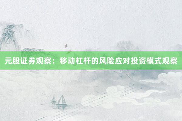 元股证券观察：移动杠杆的风险应对投资模式观察