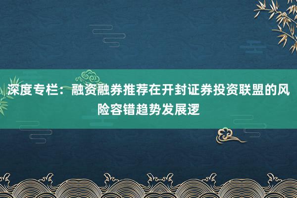 深度专栏：融资融券推荐在开封证券投资联盟的风险容错趋势发展逻