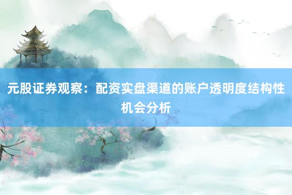元股证券观察：配资实盘渠道的账户透明度结构性机会分析