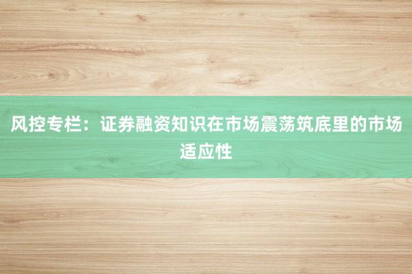 风控专栏：证券融资知识在市场震荡筑底里的市场适应性