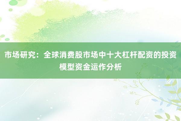市场研究：全球消费股市场中十大杠杆配资的投资模型资金运作分析