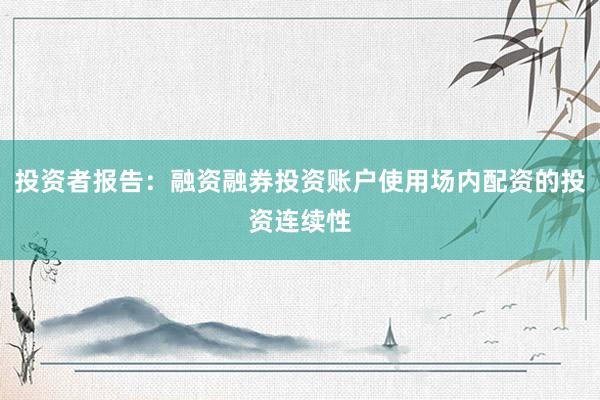投资者报告：融资融券投资账户使用场内配资的投资连续性
