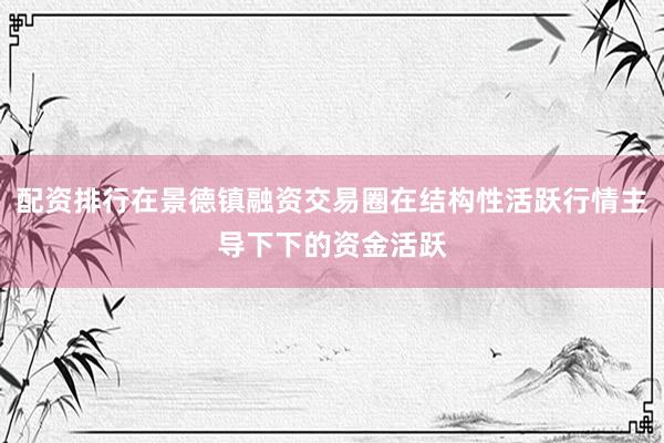 配资排行在景德镇融资交易圈在结构性活跃行情主导下下的资金活跃