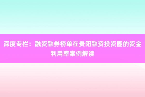 深度专栏：融资融券榜单在贵阳融资投资圈的资金利用率案例解读
