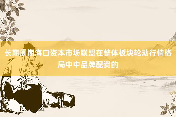 长期周期海口资本市场联盟在整体板块轮动行情格局中中品牌配资的