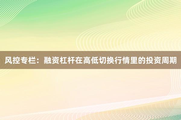 风控专栏：融资杠杆在高低切换行情里的投资周期