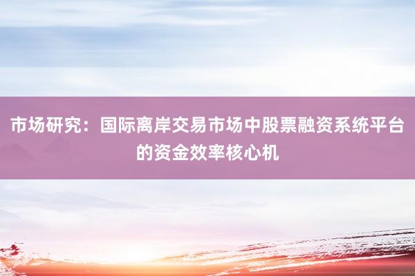市场研究：国际离岸交易市场中股票融资系统平台的资金效率核心机