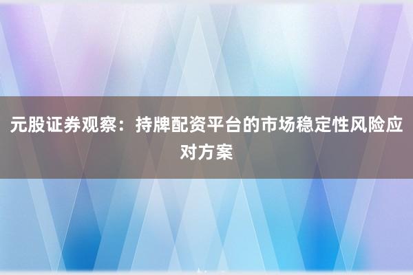 元股证券观察：持牌配资平台的市场稳定性风险应对方案