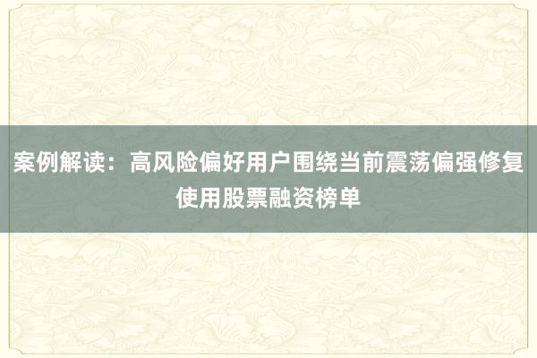 案例解读：高风险偏好用户围绕当前震荡偏强修复使用股票融资榜单