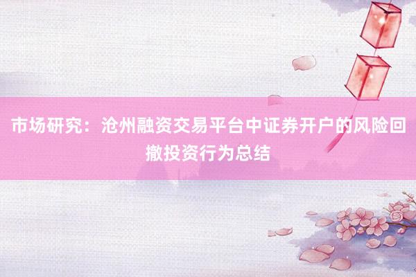 市场研究：沧州融资交易平台中证券开户的风险回撤投资行为总结