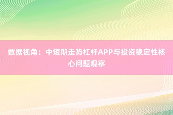 数据视角：中短期走势杠杆APP与投资稳定性核心问题观察