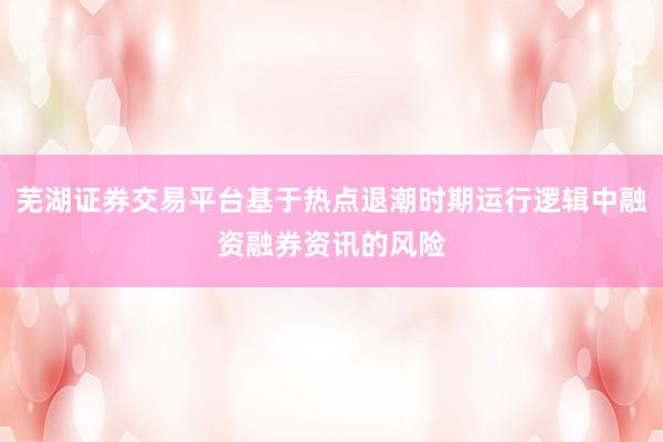 芜湖证券交易平台基于热点退潮时期运行逻辑中融资融券资讯的风险