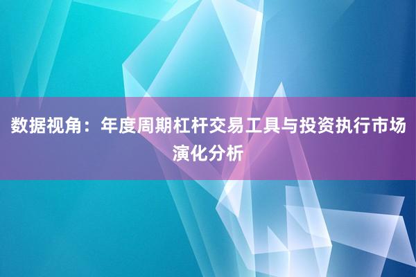 数据视角：年度周期杠杆交易工具与投资执行市场演化分析