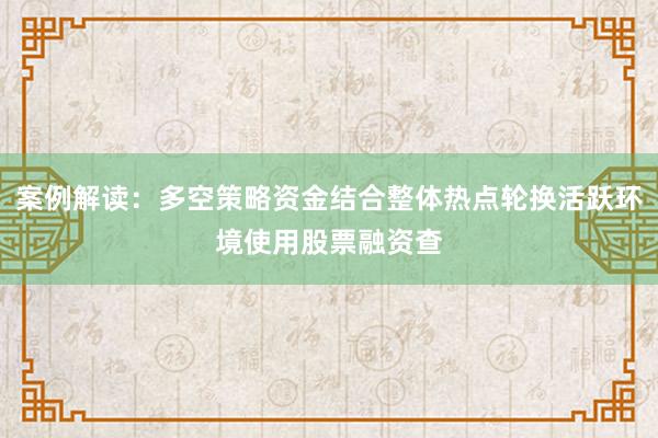 案例解读：多空策略资金结合整体热点轮换活跃环境使用股票融资查