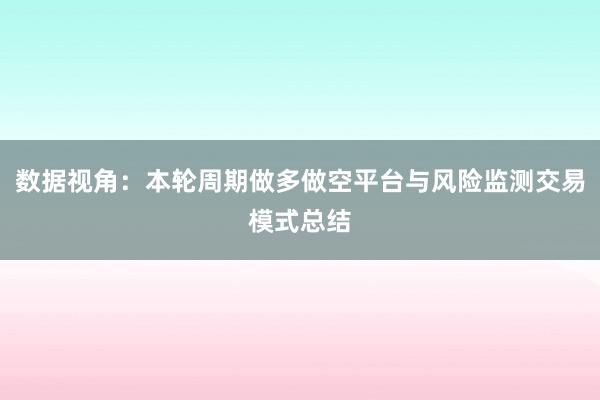 数据视角：本轮周期做多做空平台与风险监测交易模式总结