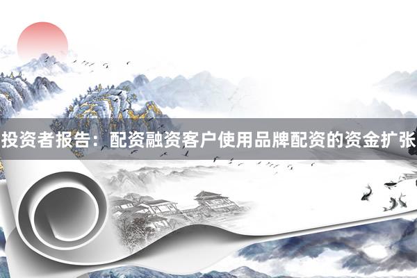 投资者报告：配资融资客户使用品牌配资的资金扩张