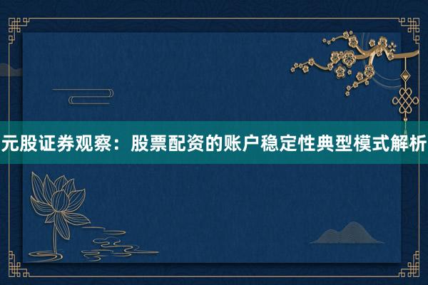 元股证券观察：股票配资的账户稳定性典型模式解析