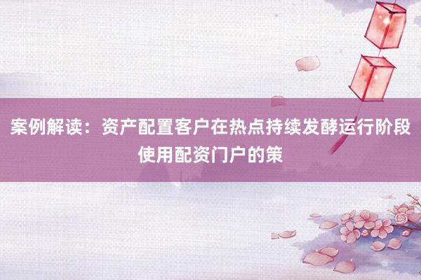 案例解读：资产配置客户在热点持续发酵运行阶段使用配资门户的策