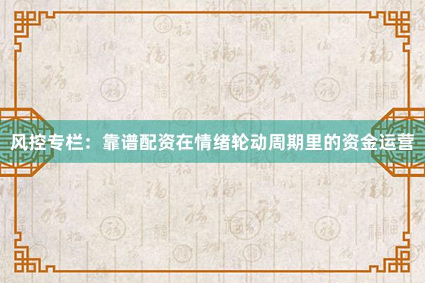 风控专栏：靠谱配资在情绪轮动周期里的资金运营