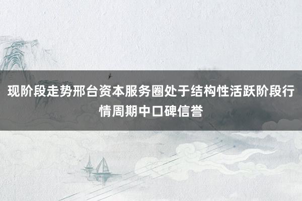 现阶段走势邢台资本服务圈处于结构性活跃阶段行情周期中口碑信誉