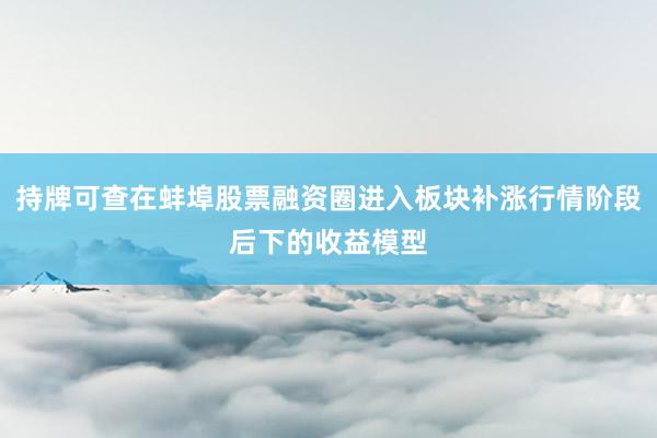 持牌可查在蚌埠股票融资圈进入板块补涨行情阶段后下的收益模型