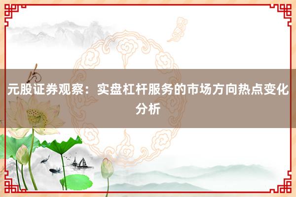 元股证券观察：实盘杠杆服务的市场方向热点变化分析