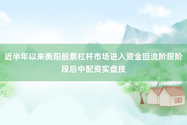 近半年以来衡阳股票杠杆市场进入资金回流阶段阶段后中配资实盘技