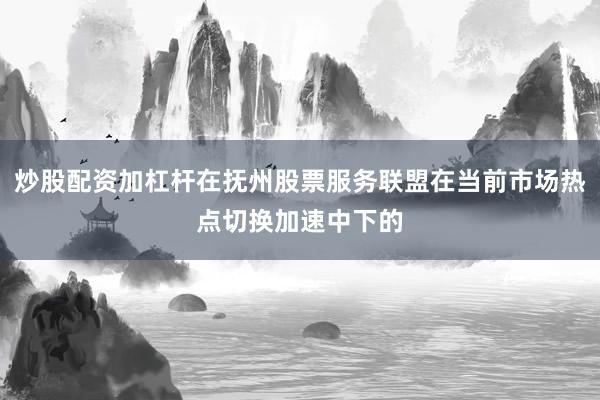 炒股配资加杠杆在抚州股票服务联盟在当前市场热点切换加速中下的