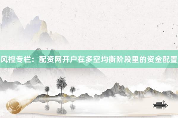 风控专栏：配资网开户在多空均衡阶段里的资金配置