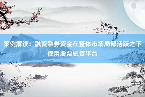 案例解读:融资融券资金在整体市场局部活跃之下使用股票融资平台