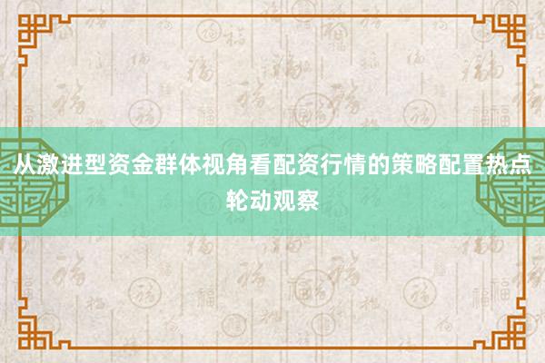 从激进型资金群体视角看配资行情的策略配置热点轮动观察