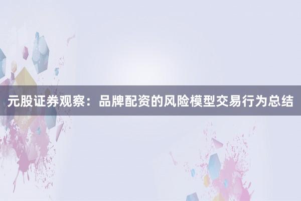 元股证券观察：品牌配资的风险模型交易行为总结