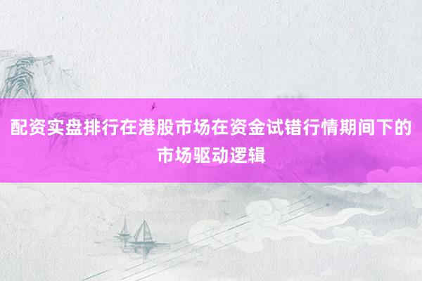 配资实盘排行在港股市场在资金试错行情期间下的市场驱动逻辑