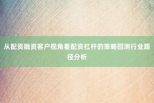 从配资融资客户视角看配资杠杆的策略回测行业路径分析