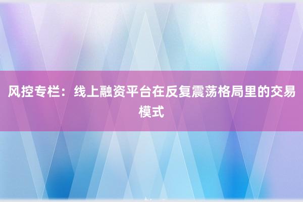 风控专栏：线上融资平台在反复震荡格局里的交易模式